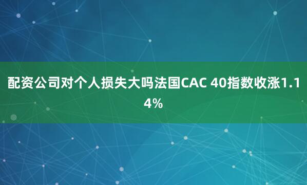 配资公司对个人损失大吗法国CAC 40指数收涨1.14%
