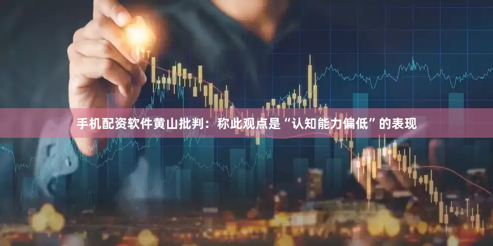 手机配资软件黄山批判：称此观点是“认知能力偏低”的表现