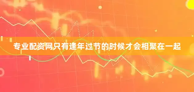 专业配资网只有逢年过节的时候才会相聚在一起