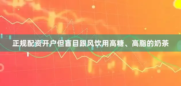 正规配资开户但盲目跟风饮用高糖、高脂的奶茶