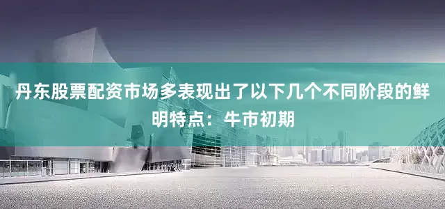 丹东股票配资市场多表现出了以下几个不同阶段的鲜明特点：牛市初期