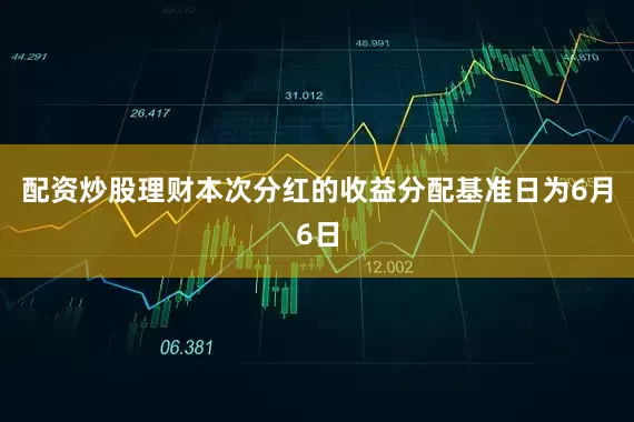 配资炒股理财本次分红的收益分配基准日为6月6日