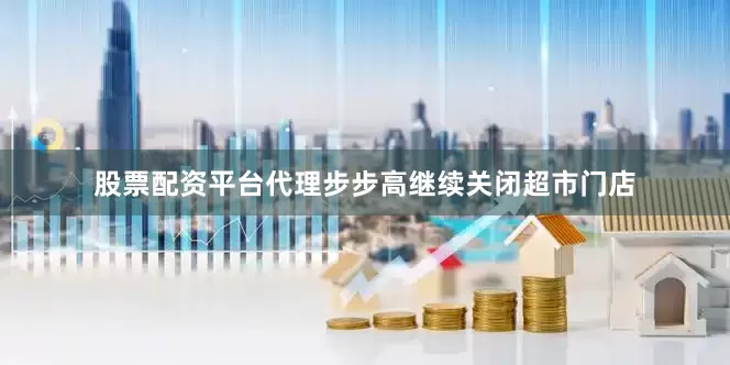 股票配资平台代理步步高继续关闭超市门店