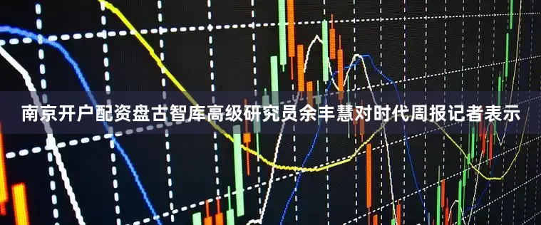 南京开户配资盘古智库高级研究员余丰慧对时代周报记者表示
