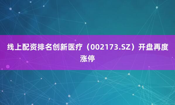 线上配资排名创新医疗（002173.SZ）开盘再度涨停