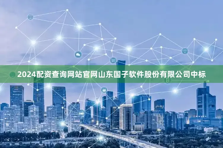 2024配资查询网站官网山东国子软件股份有限公司中标