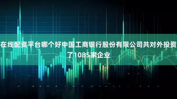 在线配资平台哪个好中国工商银行股份有限公司共对外投资了1085家企业