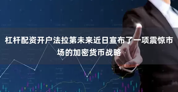 杠杆配资开户法拉第未来近日宣布了一项震惊市场的加密货币战略